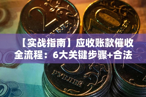 武汉【实战指南】应收账款催收全流程：6大关键步骤+合法回款技巧