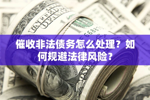 武汉催收非法债务怎么处理？如何规避法律风险？