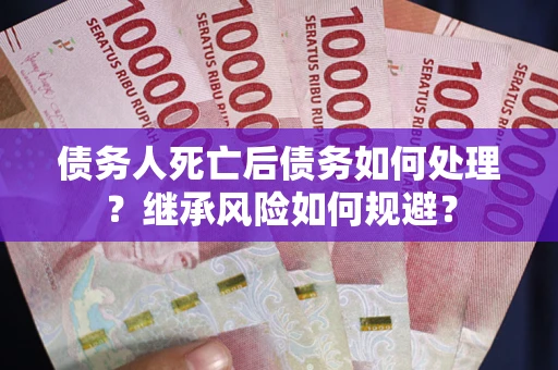 武汉债务人死亡后债务如何处理？继承风险如何规避？