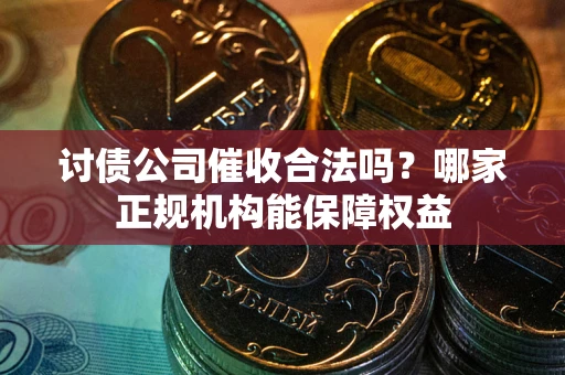 武汉讨债公司催收合法吗？哪家正规机构能保障权益
