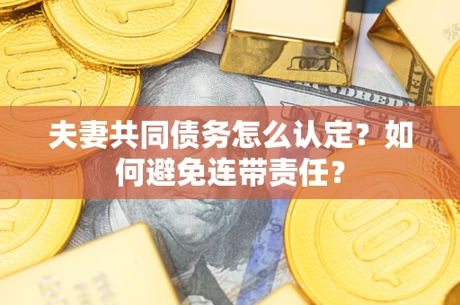 武汉夫妻共同债务怎么认定？如何避免连带责任？