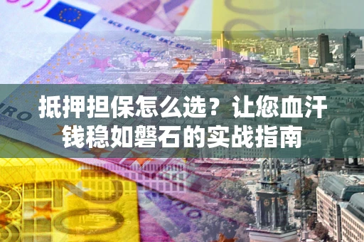 武汉抵押担保怎么选？让您血汗钱稳如磐石的实战指南