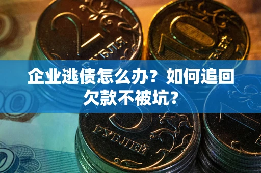 武汉企业逃债怎么办？如何追回欠款不被坑？