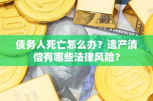 武汉债务人死亡怎么办？遗产清偿有哪些法律风险？