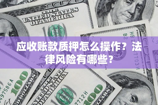 武汉应收账款质押怎么操作？法律风险有哪些？