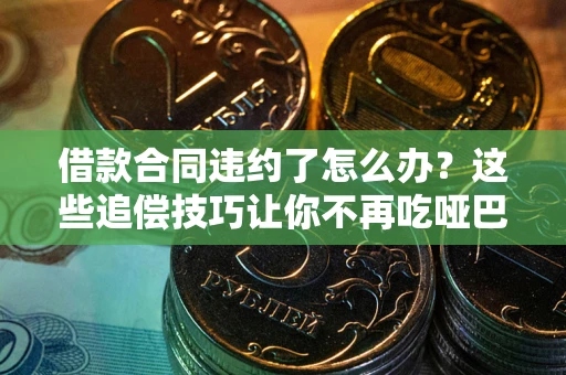 武汉借款合同违约了怎么办？这些追偿技巧让你不再吃哑巴亏