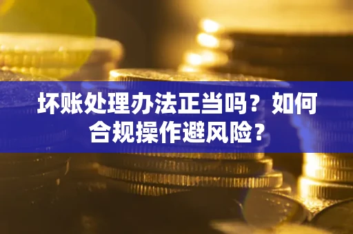 武汉坏账处理办法正当吗？如何合规操作避风险？