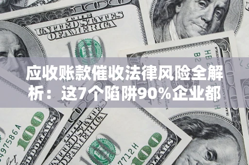 武汉应收账款催收法律风险全解析：这7个陷阱90%企业都踩过（含合规应对指南）