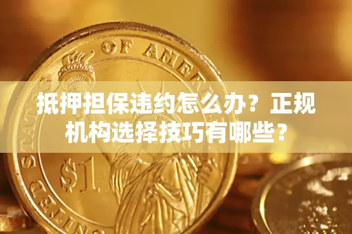 武汉抵押担保违约怎么办？正规机构选择技巧有哪些？