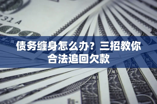 武汉债务缠身怎么办？三招教你合法追回欠款