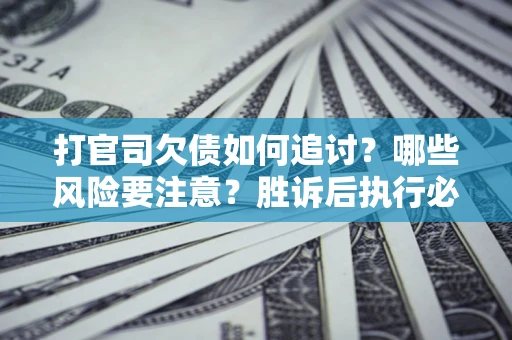 武汉打官司欠债如何追讨？哪些风险要注意？胜诉后执行必看！