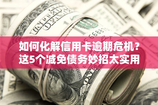 武汉如何化解信用卡逾期危机？这5个减免债务妙招太实用