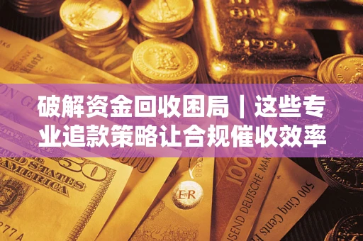 武汉破解资金回收困局｜这些专业追款策略让合规催收效率翻倍
