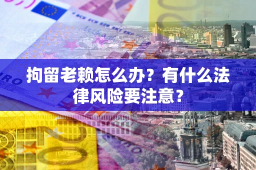 武汉拘留老赖怎么办？有什么法律风险要注意？