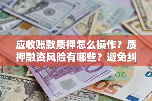 武汉应收账款质押怎么操作？质押融资风险有哪些？避免纠纷高效融资技巧