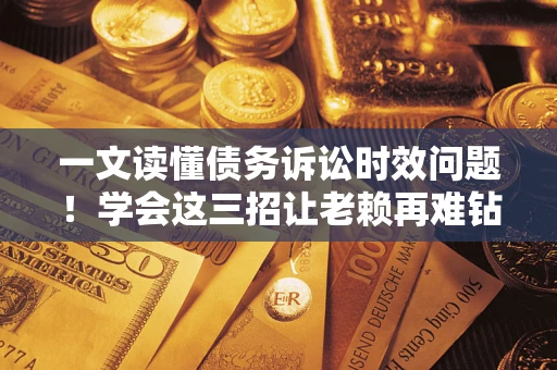 武汉一文读懂债务诉讼时效问题！学会这三招让老赖再难钻空子