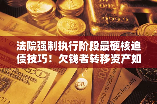武汉法院强制执行阶段最硬核追债技巧！欠钱者转移资产如何破解？