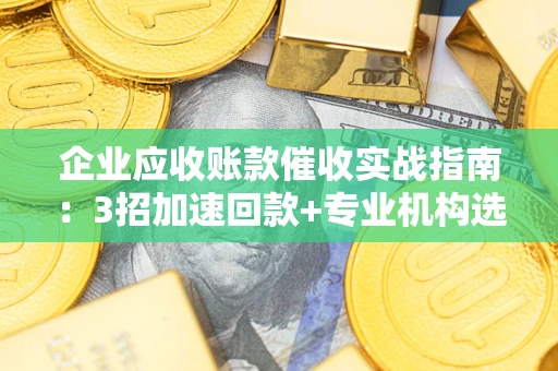 武汉企业应收账款催收实战指南：3招加速回款+专业机构选择避坑