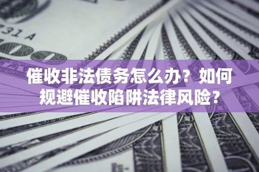 武汉催收非法债务怎么办？如何规避催收陷阱法律风险？