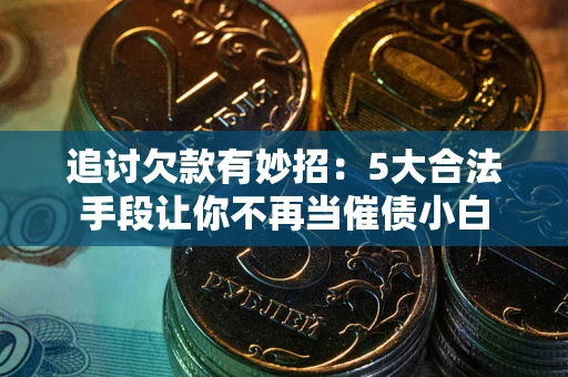 武汉追讨欠款有妙招：5大合法手段让你不再当催债小白