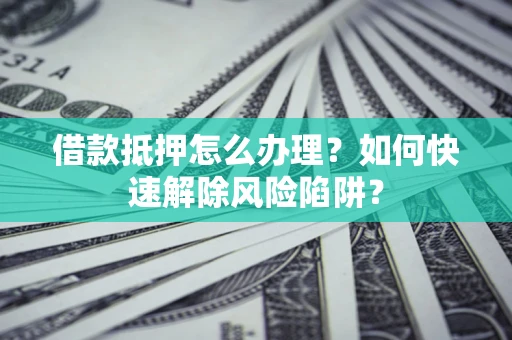 武汉借款抵押怎么办理？如何快速解除风险陷阱？