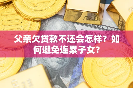 武汉父亲欠贷款不还会怎样？如何避免连累子女？