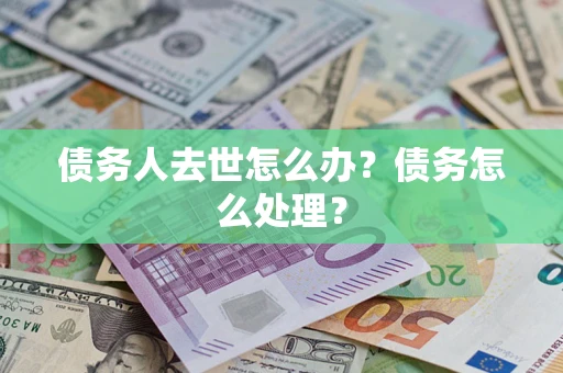武汉债务人去世怎么办？债务怎么处理？