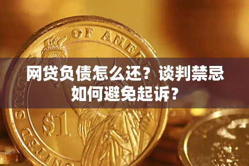 武汉网贷负债怎么还？谈判禁忌如何避免起诉？