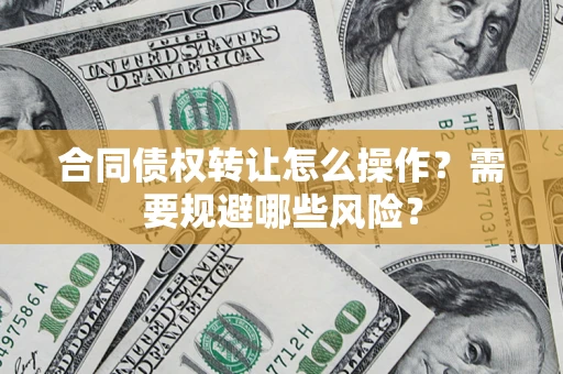 武汉合同债权转让怎么操作？需要规避哪些风险？