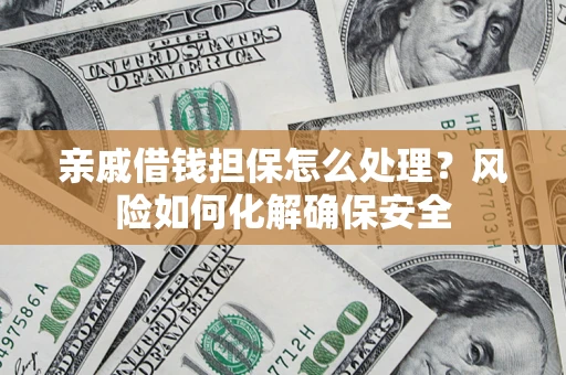 武汉亲戚借钱担保怎么处理？风险如何化解确保安全