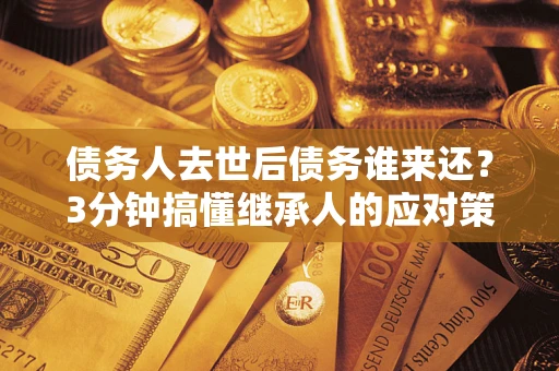 武汉债务人去世后债务谁来还？3分钟搞懂继承人的应对策略