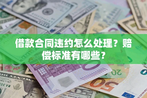 武汉借款合同违约怎么处理？赔偿标准有哪些？