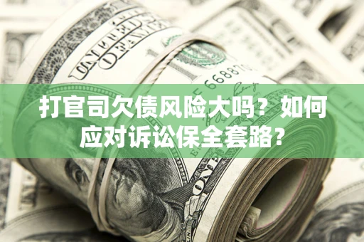 武汉打官司欠债风险大吗？如何应对诉讼保全套路？