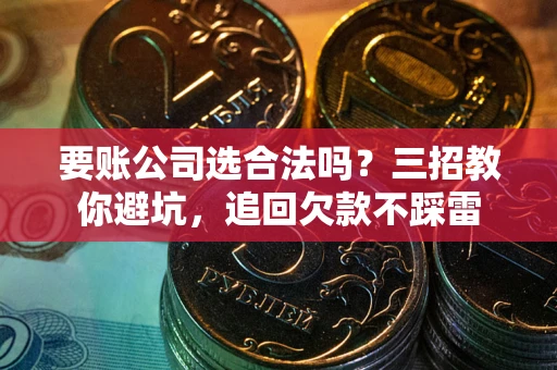 武汉要账公司选合法吗？三招教你避坑，追回欠款不踩雷