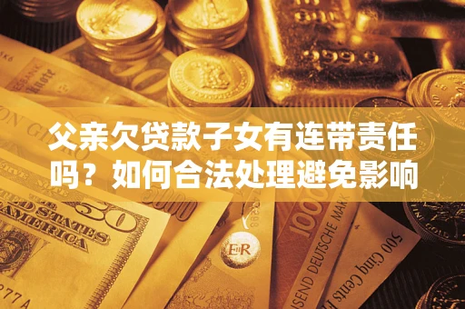 武汉父亲欠贷款子女有连带责任吗？如何合法处理避免影响？