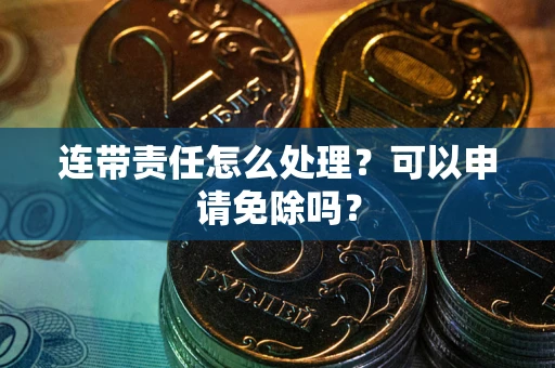 武汉连带责任怎么处理？可以申请免除吗？