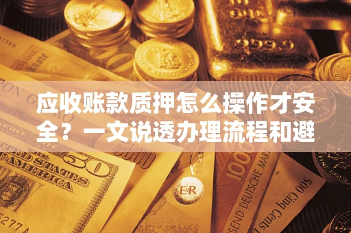 武汉应收账款质押怎么操作才安全？一文说透办理流程和避险绝招